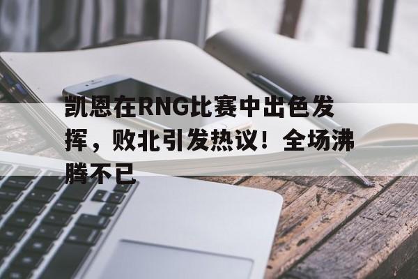 开云-凯恩在RNG比赛中出色发挥，败北引发热议！全场沸腾不已-开云